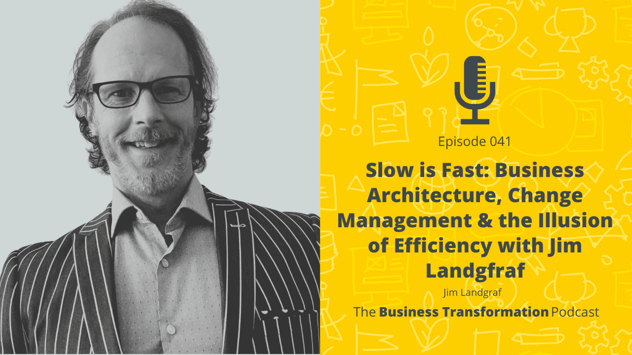 Slow is Fast: Business Architecture, Change Management & the Illusion of Efficiency with Jim Landgraf | Business Transformation Podcast