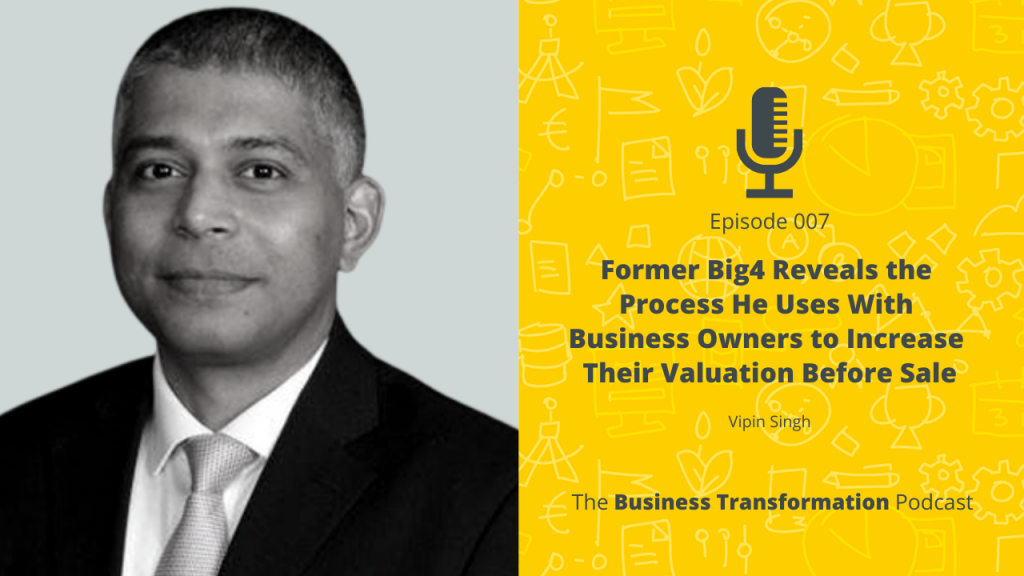 The Business Transformation Podcast-Episode-007-Vipin Singh-former-big4-reveals-process-he-uses-business-owners-to-increase-valuation